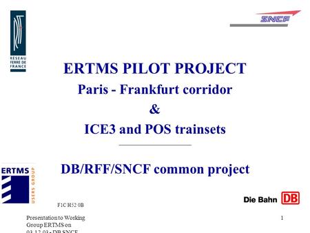 Presentation to Working Group ERTMS on 03.12.03 - DB SNCF RFF 1 ERTMS PILOT PROJECT Paris - Frankfurt corridor & ICE3 and POS trainsets DB/RFF/SNCF common.