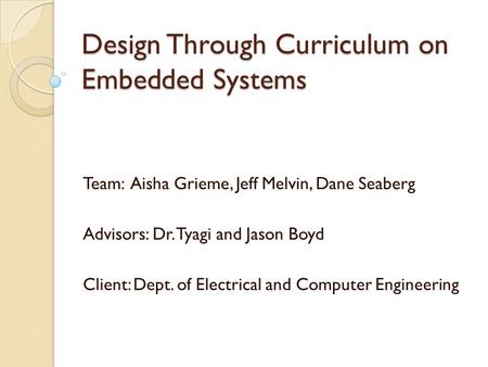 Design Through Curriculum on Embedded Systems Team:Aisha Grieme, Jeff Melvin, Dane Seaberg Advisors: Dr. Tyagi and Jason Boyd Client: Dept. of Electrical.