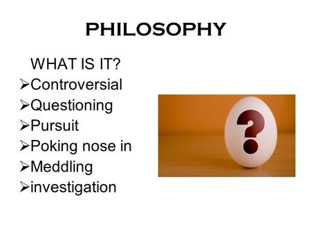 PHILOSOPHY WHAT IS IT?  Controversial  Questioning  Pursuit  Poking nose in  Meddling  investigation.