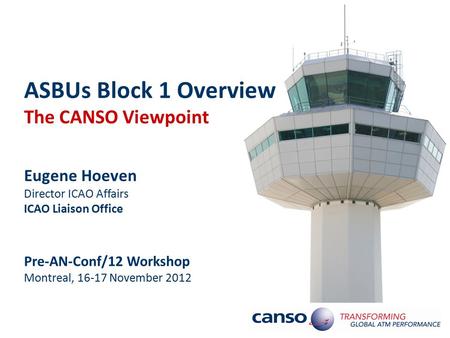ASBUs Block 1 Overview The CANSO Viewpoint Eugene Hoeven Director ICAO Affairs ICAO Liaison Office Pre-AN-Conf/12 Workshop Montreal, 16-17 November 2012.