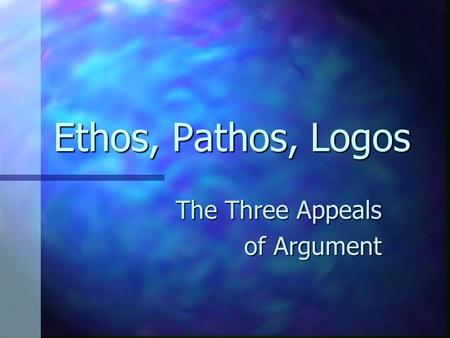 Ethos, Pathos, Logos The Three Appeals of Argument.