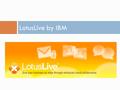 LotusLive by IBM. What is Lotus Live?  A suite of business networking and collaboration of cloud-based services  LotusLive Connections are collaboration.