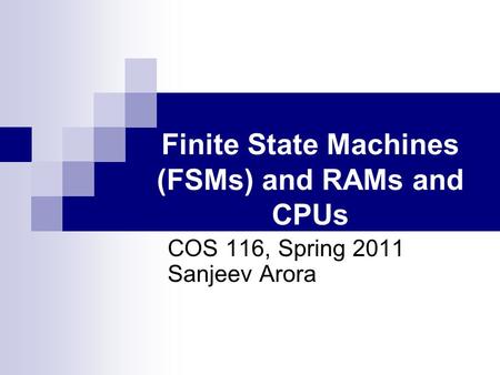 Finite State Machines (FSMs) and RAMs and CPUs COS 116, Spring 2011 Sanjeev Arora.