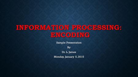 INFORMATION PROCESSING: ENCODING Sample Presentation By Dr. L. James Monday, January 5, 2015.
