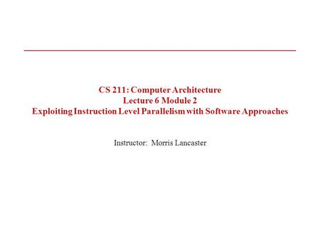CS 211: Computer Architecture Lecture 6 Module 2 Exploiting Instruction Level Parallelism with Software Approaches Instructor: Morris Lancaster.