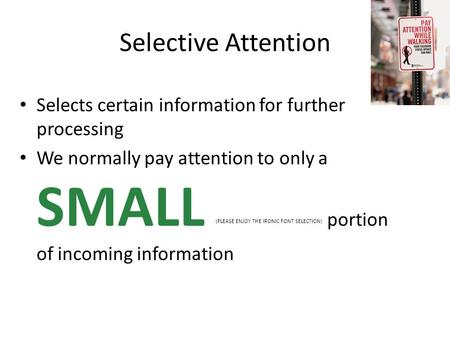 Selective Attention Selects certain information for further processing We normally pay attention to only a SMALL (PLEASE ENJOY THE IRONIC FONT SELECTION)