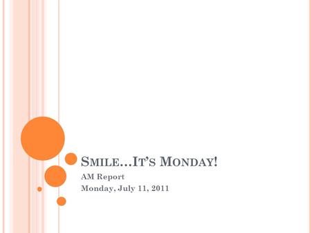 S MILE …I T ’ S M ONDAY ! AM Report Monday, July 11, 2011.