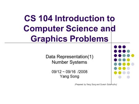 CS 104 Introduction to Computer Science and Graphics Problems Data Representation(1) Number Systems 09/12 ~ 09/16 /2008 Yang Song (Prepared by Yang Song.