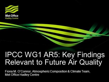 IPCC WG1 AR5: Key Findings Relevant to Future Air Quality Fiona M. O’Connor, Atmospheric Composition & Climate Team, Met Office Hadley Centre.