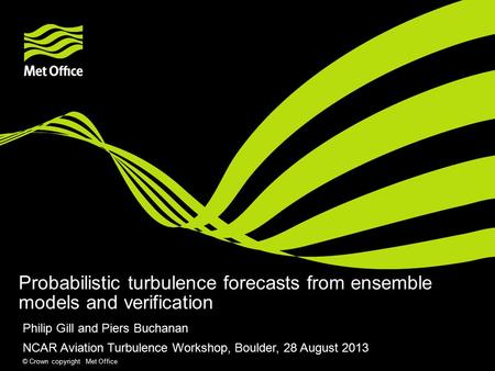 © Crown copyright Met Office Probabilistic turbulence forecasts from ensemble models and verification Philip Gill and Piers Buchanan NCAR Aviation Turbulence.