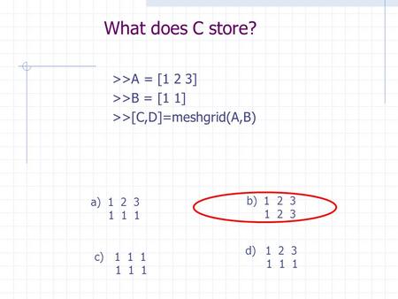 What does C store? >>A = [1 2 3] >>B = [1 1] >>[C,D]=meshgrid(A,B) c)1 1 1 1 1 1 a) 1 2 3 1 1 1 d)1 2 3 1 1 1 b) 1 2 3 1 2 3.