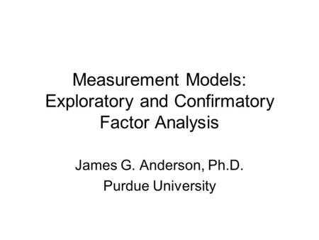 Measurement Models: Exploratory and Confirmatory Factor Analysis James G. Anderson, Ph.D. Purdue University.