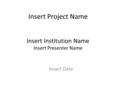 Insert Project Name Insert Institution Name Insert Presenter Name Insert Date.
