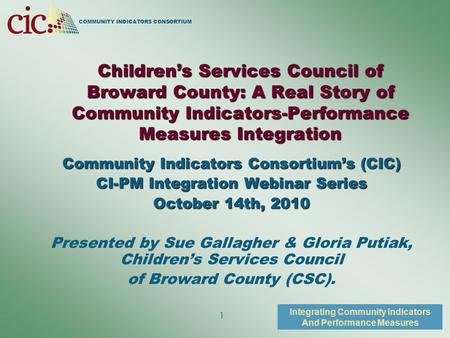 COMMUNITY INDICATORS CONSORTIUM Integrating Community Indicators And Performance Measures 1 Children’s Services Council of Broward County: A Real Story.