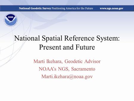 National Spatial Reference System: Present and Future Marti Ikehara, Geodetic Advisor NOAA’s NGS, Sacramento