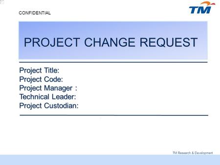 TM Research & Development CONFIDENTIAL PROJECT CHANGE REQUEST Project Title: Project Code: Project Manager : Technical Leader: Project Custodian: