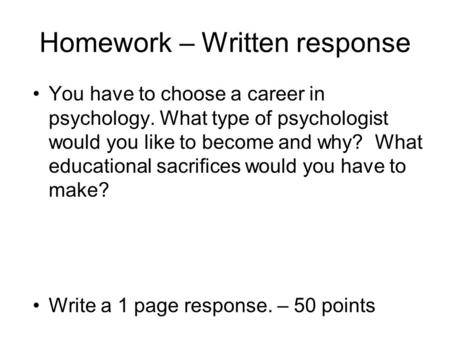 Homework – Written response You have to choose a career in psychology. What type of psychologist would you like to become and why? What educational sacrifices.