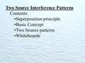 Two Source Interference Patterns Contents: Superposition principle Basic Concept Two Source patterns Whiteboards.