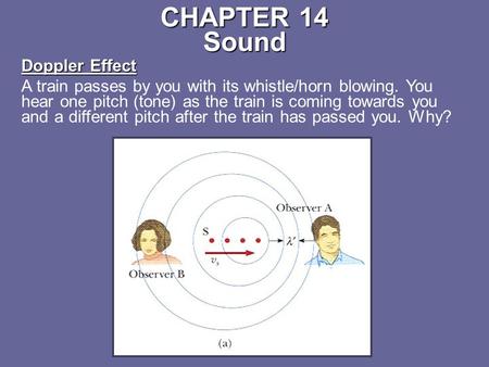 CHAPTER 14 Sound Doppler Effect A train passes by you with its whistle/horn blowing. You hear one pitch (tone) as the train is coming towards you and a.
