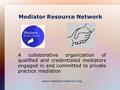 Mediator Resource Network A collaborative organization of qualified and credentialed mediators engaged in and committed to private practice mediation www.mediatornetwork.org.