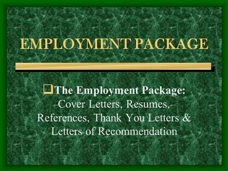 EMPLOYMENT PACKAGE  The Employment Package: Cover Letters, Resumes, References, Thank You Letters & Letters of Recommendation.