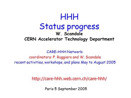 Paris 5 September 2005 HHH Status progress W. Scandale CERN Accelerator Technology Department CARE-HHH Network: coordinators: F. Ruggiero and W. Scandale.
