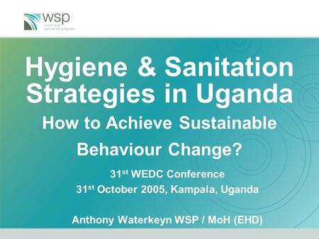 Hygiene & Sanitation Strategies in Uganda How to Achieve Sustainable Behaviour Change? 31 st WEDC Conference 31 st October 2005, Kampala, Uganda Anthony.
