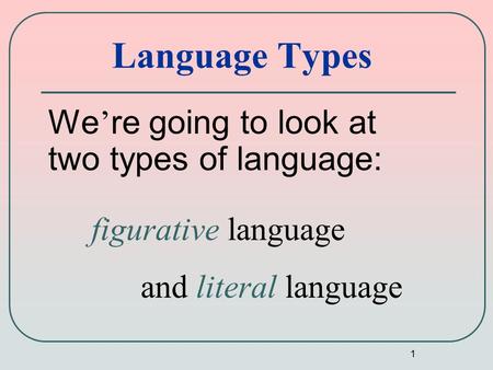 1 Language Types We ’ re going to look at two types of language: figurative language and literal language.