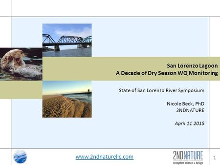 1 State of San Lorenzo River Symposium Nicole Beck, PhD 2NDNATURE April 11 2015 www.2ndnaturellc.com San Lorenzo Lagoon A Decade of Dry Season WQ Monitoring.