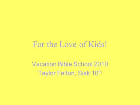 For the Love of Kids! Vacation Bible School 2010 Taylor Felton, Sisk 10 th.