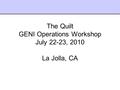 The Quilt GENI Operations Workshop July 22-23, 2010 La Jolla, CA.