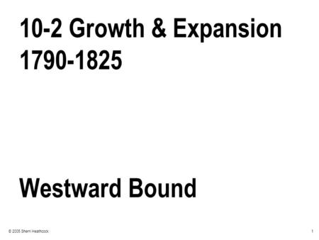 1© 2005 Sherri Heathcock 10-2 Growth & Expansion 1790-1825 Westward Bound.