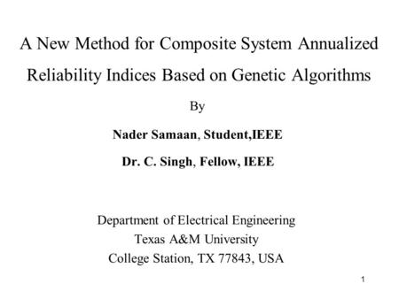 1 A New Method for Composite System Annualized Reliability Indices Based on Genetic Algorithms Nader Samaan, Student,IEEE Dr. C. Singh, Fellow, IEEE Department.