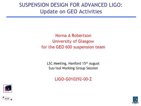SUSPENSION DESIGN FOR ADVANCED LIGO: Update on GEO Activities Norna A Robertson University of Glasgow for the GEO 600 suspension team LSC Meeting, Hanford.