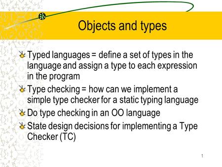 1 Objects and types Typed languages = define a set of types in the language and assign a type to each expression in the program Type checking = how can.