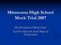 Minnesota High School Mock Trial 2007 The Essentials of Mock Trial: Top Five Keys for Each Stage of Preparation.