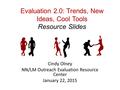 Evaluation 2.0: Trends, New Ideas, Cool Tools Resource Slides Cindy Olney NN/LM Outreach Evaluation Resource Center January 22, 2015.