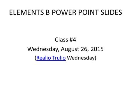 ELEMENTS B POWER POINT SLIDES Class #4 Wednesday, August 26, 2015 (Realio Trulio Wednesday)Realio Trulio.
