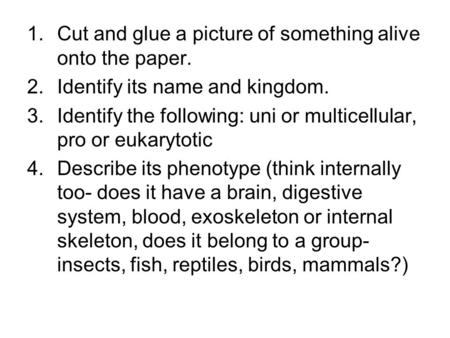 1.Cut and glue a picture of something alive onto the paper. 2.Identify its name and kingdom. 3.Identify the following: uni or multicellular, pro or eukarytotic.