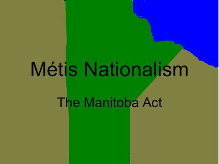 Métis Nationalism The Manitoba Act. What is it? The Manitoba act was when the Red Rover colony persuaded the federal government to admit Manitoba as Canada’s.