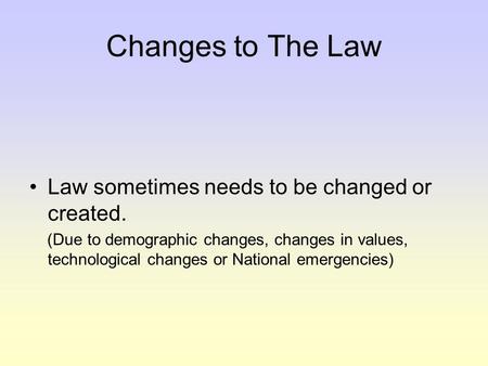 Changes to The Law Law sometimes needs to be changed or created. (Due to demographic changes, changes in values, technological changes or National emergencies)