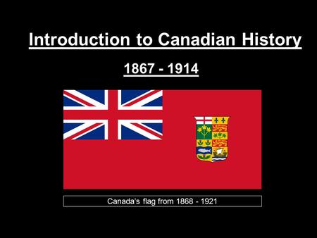 Introduction to Canadian History 1867 - 1914 Canada’s flag from 1868 - 1921.