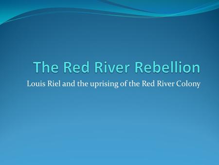 Louis Riel and the uprising of the Red River Colony.
