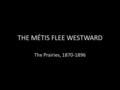THE MÉTIS FLEE WESTWARD The Prairies, 1870-1896. After the Red River Rebellion… The future looked bright for the Métis – However, the promise soon dimmed.