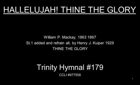 HALLELUJAH! THINE THE GLORY William P. Mackay, 1863 1867 St.1 added and refrain alt. by Henry J. Kuiper 1929 THINE THE GLORY Trinity Hymnal #179 CCLI #977558.