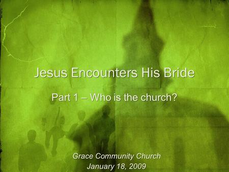 Jesus Encounters His Bride Part 1 – Who is the church? Grace Community Church January 18, 2009.