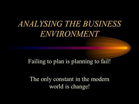 ANALYSING THE BUSINESS ENVIRONMENT Failing to plan is planning to fail! The only constant in the modern world is change!