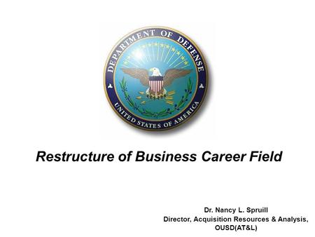 1 Dr. Nancy L. Spruill Director, Acquisition Resources & Analysis, OUSD(AT&L) Restructure of Business Career Field.