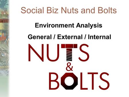 Social Biz Nuts and Bolts Environment Analysis General / External / Internal.