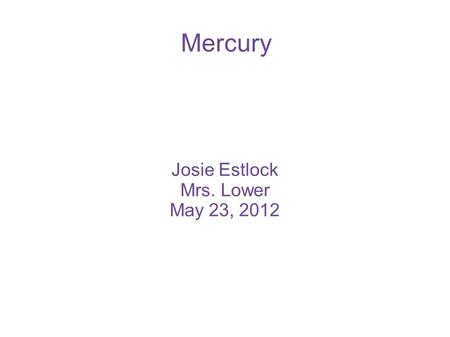 Mercury Josie Estlock Mrs. Lower May 23, 2012. Location of Mercury Mercury is the closest planet to the Sun. Mercury is 138 million miles away from Earth.